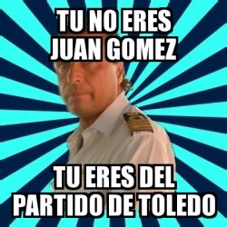 Meme Francesco Schettino TU NO ERES JUAN GOMEZ TU ERES DEL PARTIDO DE