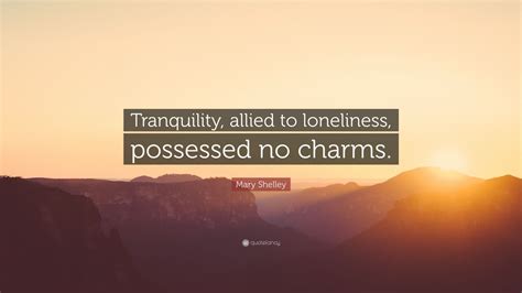 Mary Shelley Quote “tranquility Allied To Loneliness Possessed No