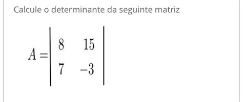 Calcule O Determinante Da Seguinte Matriz 8 15 A 7 3 Matematica