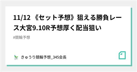 11 12 《セット予想》🌐狙える🌐🔥勝負レース🔥大宮9 10r予想🎯厚く🔥配当狙い🌈🌈🌈｜きゅうり🥒競輪予想 345会長｜note