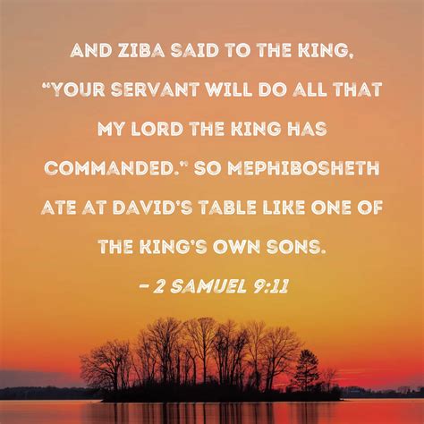 2 Samuel 9:11 And Ziba said to the king, "Your servant will do all that