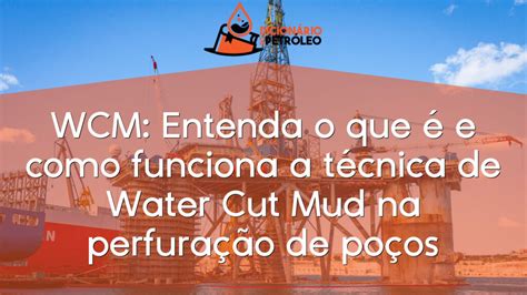 WCM Entenda o que é e como funciona a técnica de Water Cut Mud na