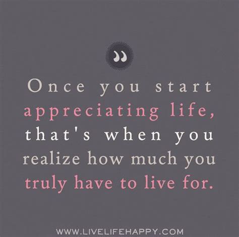 Once You Start Appreciating Life That S When You Realize How Much You