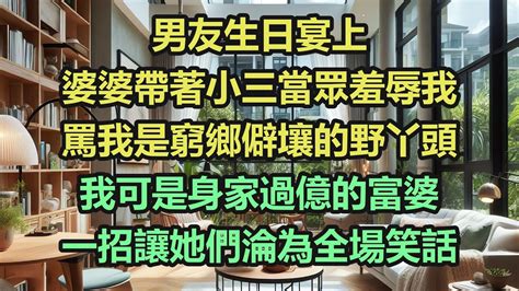 男友生日宴上，婆婆帶著小三當眾羞辱我，罵我是窮鄉僻壤的野丫頭，我可是身家過億的富婆，一招讓她們淪為全場笑話《完結爽文》 Youtube