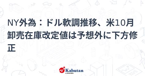 Ny外為：ドル軟調推移、米10月卸売在庫改定値は予想外に下方修正 通貨 株探ニュース