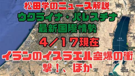 松田学のニュース解説 『4／17現在 パレスチナ最新情勢＆ウクライナ危機状況分析 ーイランのイスラエル空爆の衝撃！、ほかー』 世界情勢