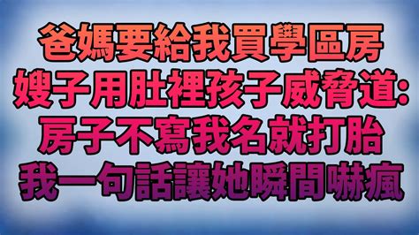 爸媽要給我買學區房！嫂子用肚裡孩子威脅道：房子不寫我名就打胎！我一句話讓她瞬間嚇瘋！ Youtube