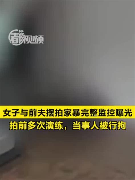 女子与前夫摆拍家暴完整监控曝光：拍前多次演练！当事人被行拘手机新浪网