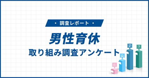 男性育休に関する意識調査レポート｜取得促進につながる具体施策と事例