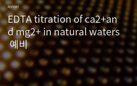 EDTA titration of ca2 and mg2 in natural waters 예비 레포트