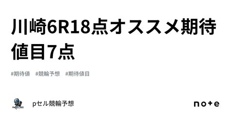 川崎6r🔥🔥18点🔥🔥オススメ期待値目7点🚴🏻‍♂️🔥🔥🔥｜pセル競輪予想