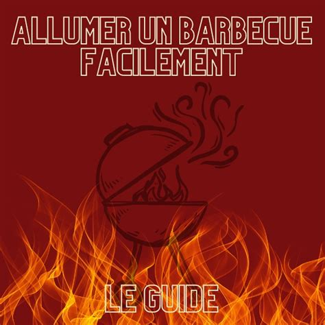 Comment Allumer Un Barbecue Guide Les Tapes Suivre