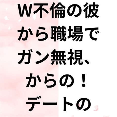 【お客様の声】w不倫の彼から職場でガン無視、からの！デートの約束！！ W不倫で悩まない！彼が手放せない最高の私プログラム