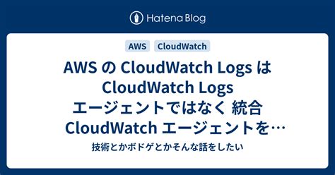 Aws の Cloudwatch Logs は Cloudwatch Logs エージェントではなく 統合 Cloudwatch エージェント