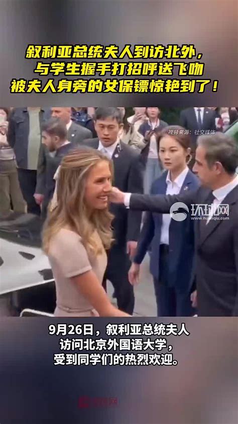 叙利亚总统夫人到访北外，与学生握手打招呼送飞吻，被夫人身旁的女保镖惊艳到了！叙利亚总统新浪新闻