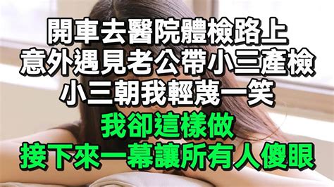 開車去醫院體檢路上，意外遇見老公帶小三產檢，小三朝我輕蔑壹笑，我卻這樣做，接下來壹幕讓所有人傻眼 Youtube