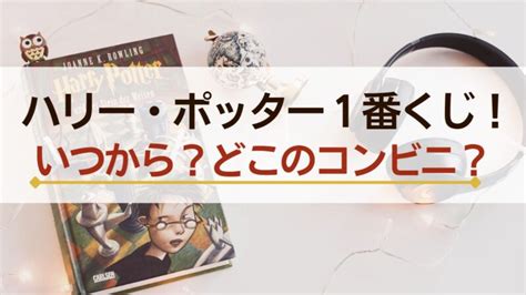 ハリーポッターの一番くじ！2023はいつからどこのコンビニでやってる？【初登場】