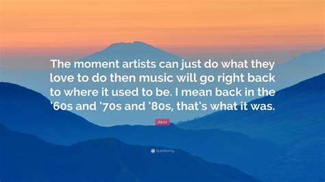 Akon Quote The Moment Artists Can Just Do What They Love To Do Then