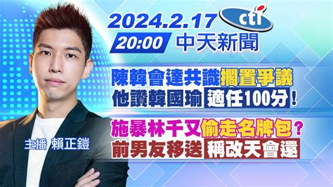 【賴正鎧報新聞】陳韓會達共識擱置爭議 他讚韓國瑜適任100分 施暴林千又偷走名牌包 前男友移送稱改天會還 20240217 中天新聞
