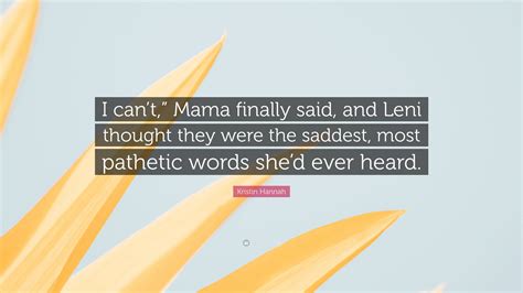 Kristin Hannah Quote “i Cant ” Mama Finally Said And Leni Thought