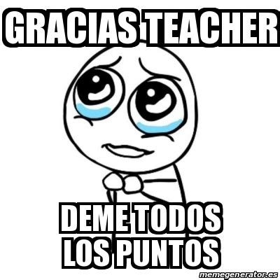 Meme Por Favor Gracias Teacher Deme Todos Los Puntos