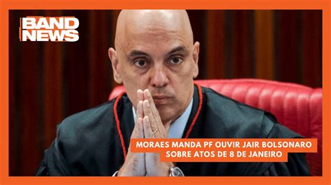 Moraes Manda PF Ouvir Jair Bolsonaro Sobre Atos De 8 De Janeiro