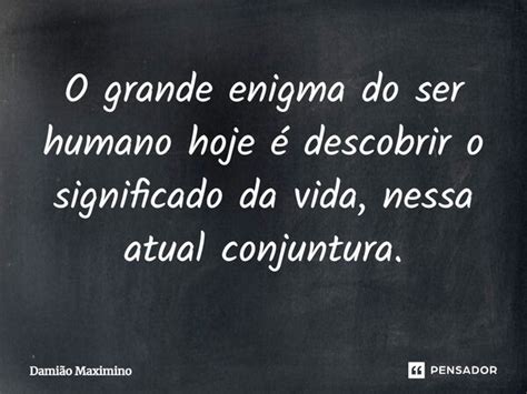 O Grande Enigma Do Ser Humano Hoje é Damião Maximino Pensador