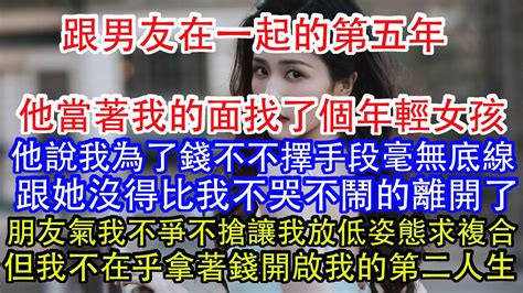 跟男友在一起的第五年，他當著我的面找了個年輕女孩，他說我為了錢不不擇手段毫無底線，跟她沒得比我不哭不鬧的離開了，朋友氣我不爭不搶讓我放低姿態求複合，但我不在乎著錢開啟我的第二人生。 Youtube