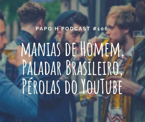 Papo H Podcast 106 Manias de Homem Paladar Brasileiro Pérolas do