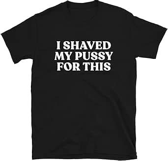 I Shaved My Pussy For This Shirt Sarcastic T Shirts For Women Men Sex