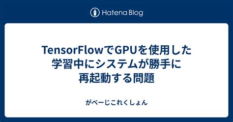 Tensorflowでgpuを使用した学習中にシステムが勝手に再起動する問題 がべーじこれくしょん