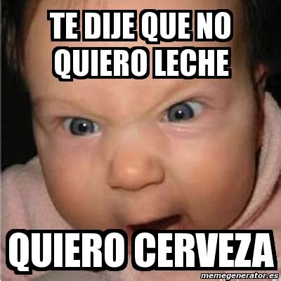 Meme Bebe Furioso Te Dije Que No Quiero Leche Quiero Cerveza 841794