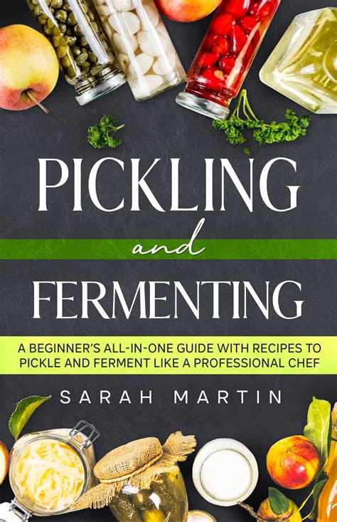 Pickling And Fermenting A Beginner S All In One Guide With Recipes To Pickle And Ferment Like A