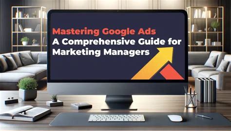 Mastering Google Ads A Comprehensive Guide For Marketing Managers