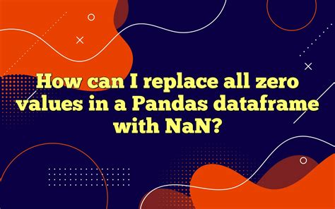 How Can I Replace All Zero Values In A Pandas Dataframe With Nan