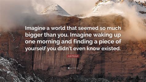 Jodi Picoult Quote: “Imagine a world that seemed so much bigger than