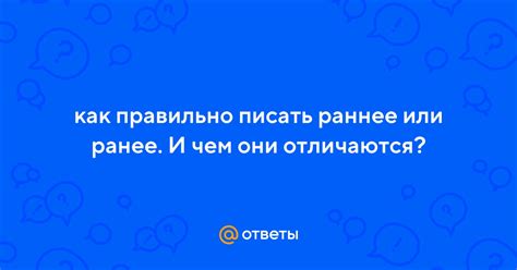 Ответы Mail: как правильно писать раннее или ранее. И чем они отличаются?