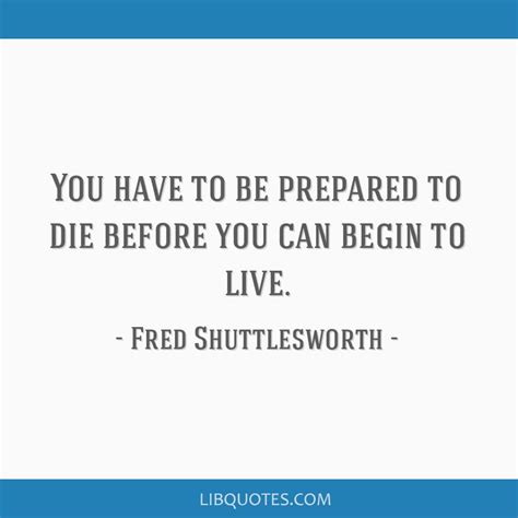 You have to be prepared to die before you can begin to live.