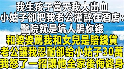 我生孩子當天我大出血，小姑子卻把我老公灌醉在酒店：醫院就是坑人騙你錢！和婆婆罵我和女兒是賠錢貨，老公讓我忍耐卻給小姑子30萬，我怒了一招讓他全家後悔終身！民间故事 情感 分享 感情