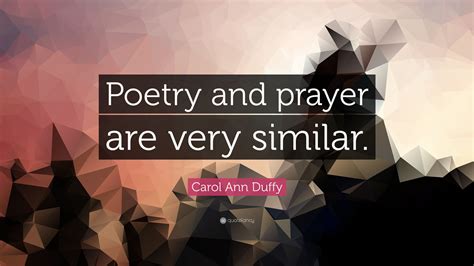 Carol Ann Duffy Quote: “Poetry and prayer are very similar.”