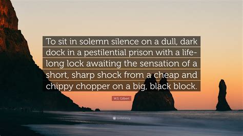 W S Gilbert Quote To Sit In Solemn Silence On A Dull Dark Dock In A