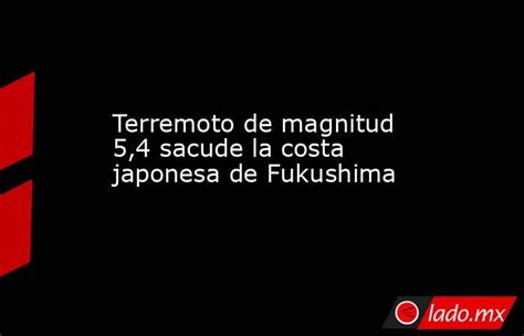 Terremoto De Magnitud 54 Sacude La Costa Japonesa De Fukushima Ladomx