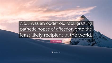 Julian Barnes Quote No I Was An Odder Old Fool Grafting Pathetic