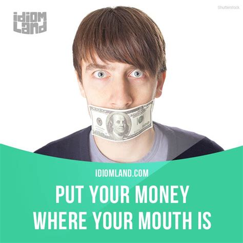 Put Your Money Where Your Mouth Is Means To Do Something Rather Than