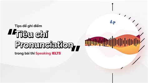 Để Ghi điểm Tiêu Chí Pronunciation Bài Thi Speaking Ielts