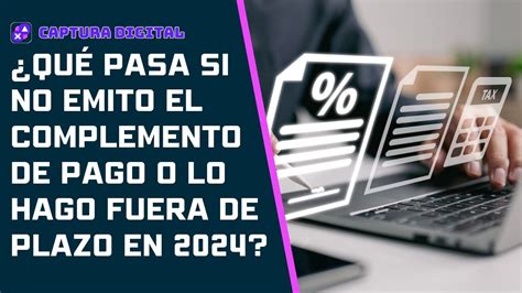 Qué pasa si no emito el complemento de pago o lo hago fuera de plazo