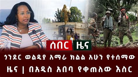 ሰበር ዜና ጎንደር ጎንደር ጎንደር አሁን የተሰማው ዜና በአዲስ አበባ የቀጠለው እስር Ethiopia