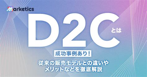 D2cとは【成功事例あり】従来の販売モデルとの違いやメリットなどを徹底解説！ Marketics（マーケティクス）