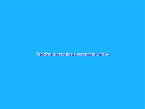 Tackling Tuberculosis Screening With Ai Bluermes Comunicazione Integrata