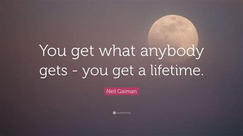 Neil Gaiman Quote You Get What Anybody Gets You Get A Lifetime